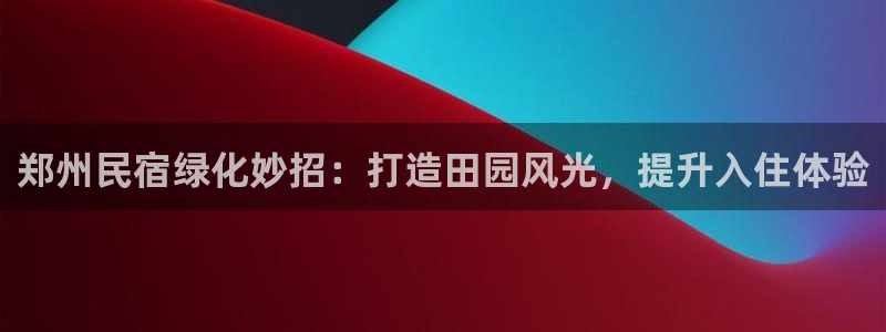 球盟会官网app下载|郑州民宿绿化妙招：打造田园风光，提升入住体验